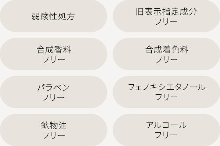 弱酸性処方/旧表示指定成分フリー/合成香料フリー/合成着色料フリー/パラベンフリー/フェノキシエタノールフリー/鉱物油フリー/アルコールフリー